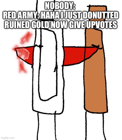 Rip trg | NOBODY: 
RED ARMY: HAHA I JUST DONUTTED RUINED GOLD NOW GIVE UPVOTES | made w/ Imgflip meme maker