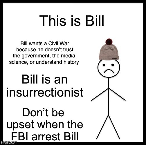 Don't Be Like Bill | This is Bill; Bill wants a Civil War because he doesn’t trust the government, the media, science, or understand history; Bill is an insurrectionist; Don’t be 
upset when the FBI arrest Bill | image tagged in don't be like bill | made w/ Imgflip meme maker