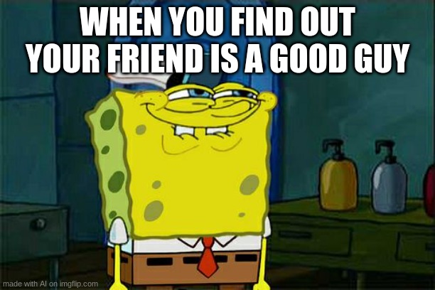 Don't You Squidward | WHEN YOU FIND OUT YOUR FRIEND IS A GOOD GUY | image tagged in memes,don't you squidward | made w/ Imgflip meme maker