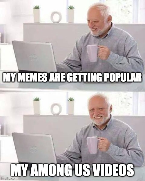 Yay! | MY MEMES ARE GETTING POPULAR; MY AMONG US VIDEOS | image tagged in memes,hide the pain harold,rick astley you know the rules | made w/ Imgflip meme maker
