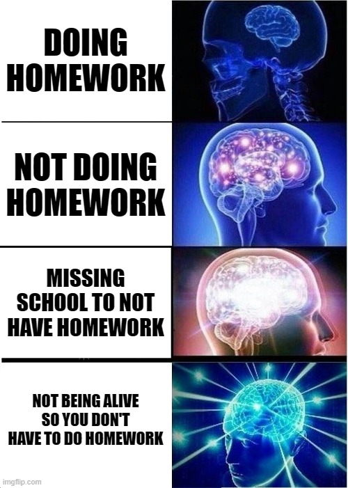 Being smart | DOING HOMEWORK; NOT DOING HOMEWORK; MISSING SCHOOL TO NOT HAVE HOMEWORK; NOT BEING ALIVE SO YOU DON'T HAVE TO DO HOMEWORK | image tagged in memes,expanding brain | made w/ Imgflip meme maker