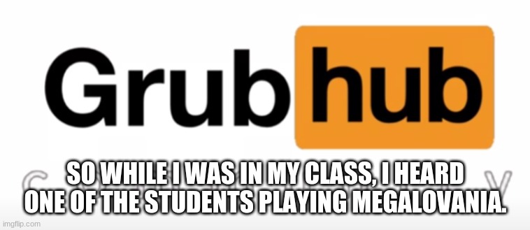 Yes really | SO WHILE I WAS IN MY CLASS, I HEARD ONE OF THE STUDENTS PLAYING MEGALOVANIA. | image tagged in grubhub | made w/ Imgflip meme maker