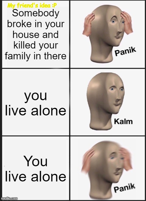 Panik Kalm Panik Meme | My friend's idea :P; Somebody broke in your house and killed your family in there; you live alone; You live alone | image tagged in memes,panik kalm panik | made w/ Imgflip meme maker