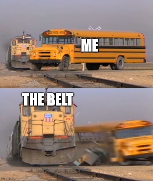 A train hitting a school bus | ME; THE BELT | image tagged in a train hitting a school bus,memes | made w/ Imgflip meme maker