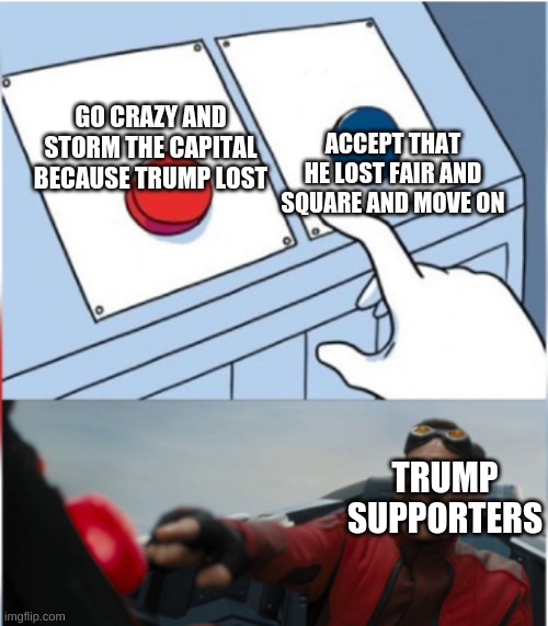 why | ACCEPT THAT HE LOST FAIR AND SQUARE AND MOVE ON; GO CRAZY AND STORM THE CAPITAL BECAUSE TRUMP LOST; TRUMP SUPPORTERS | image tagged in robotnik pressing red button | made w/ Imgflip meme maker