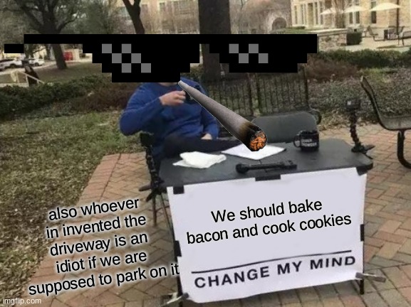 Change My Mind | also whoever in invented the driveway is an idiot if we are supposed to park on it; We should bake bacon and cook cookies | image tagged in memes,change my mind | made w/ Imgflip meme maker