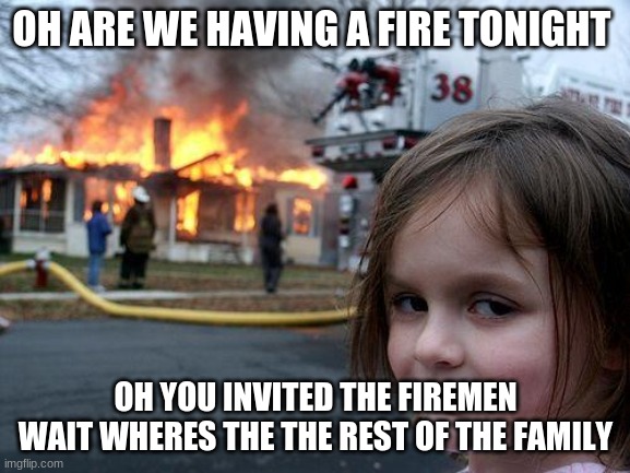 Disaster Girl | OH ARE WE HAVING A FIRE TONIGHT; OH YOU INVITED THE FIREMEN WAIT WHERES THE THE REST OF THE FAMILY | image tagged in memes,disaster girl | made w/ Imgflip meme maker