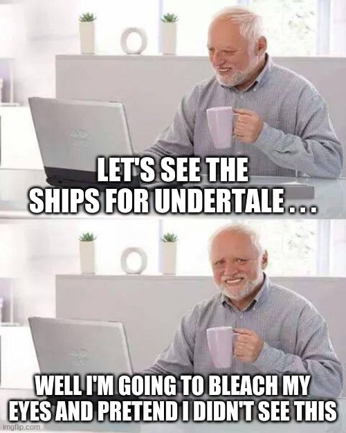 Hide the Pain Harold | LET'S SEE THE SHIPS FOR UNDERTALE . . . WELL I'M GOING TO BLEACH MY EYES AND PRETEND I DIDN'T SEE THIS | image tagged in memes,hide the pain harold | made w/ Imgflip meme maker