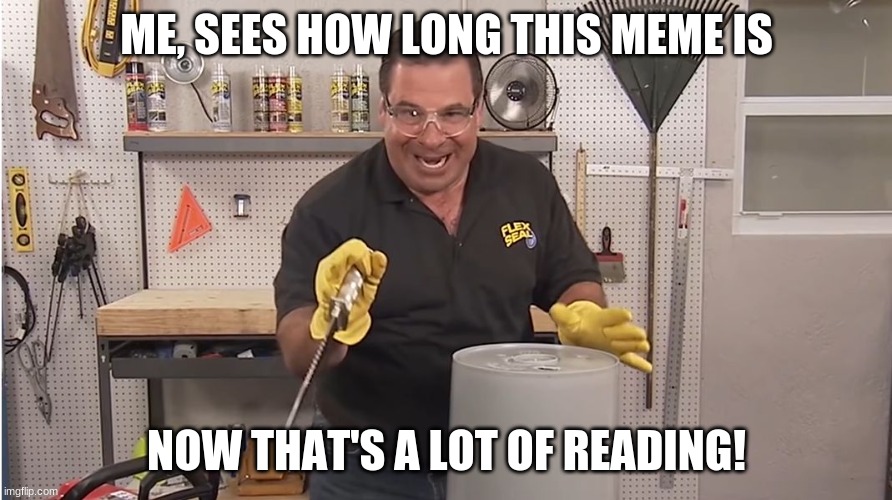 Phil Swift That's A Lotta Damage (Flex Tape/Seal) | ME, SEES HOW LONG THIS MEME IS NOW THAT'S A LOT OF READING! | image tagged in phil swift that's a lotta damage flex tape/seal | made w/ Imgflip meme maker