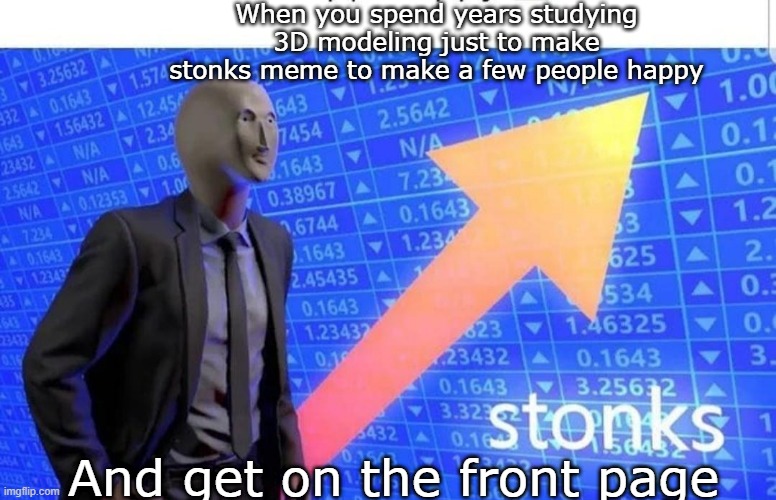 I made a new meme | When you spend years studying 3D modeling just to make stonks meme to make a few people happy; And get on the front page | image tagged in 3d stonks | made w/ Imgflip meme maker
