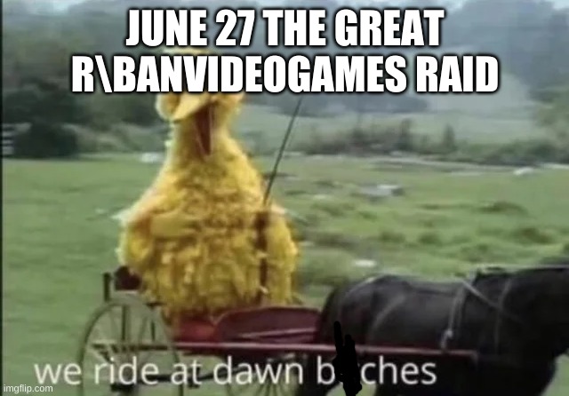 JUNE 27 THE GREAT R\BANVIDEOGAMES RAID | image tagged in we ride at dawn bitches,the banvideogames raid | made w/ Imgflip meme maker
