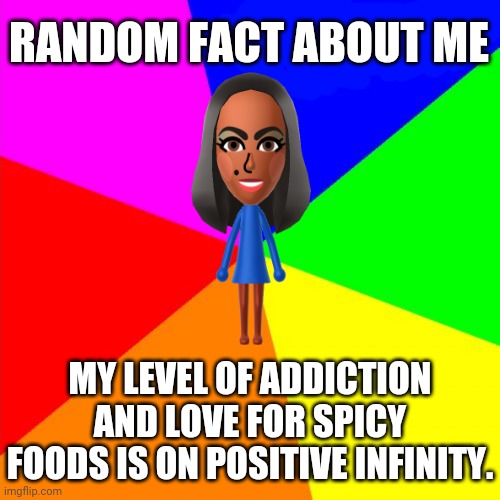 Another random fact about me | RANDOM FACT ABOUT ME; MY LEVEL OF ADDICTION AND LOVE FOR SPICY FOODS IS ON POSITIVE INFINITY. | image tagged in random fact template,memes,random,fact,spicy,foods | made w/ Imgflip meme maker