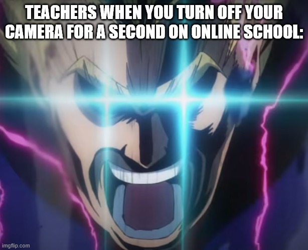 . | TEACHERS WHEN YOU TURN OFF YOUR CAMERA FOR A SECOND ON ONLINE SCHOOL: | image tagged in all might full power,memes,mha | made w/ Imgflip meme maker