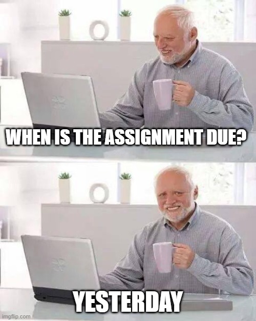 hide the pain.. hide the pain | WHEN IS THE ASSIGNMENT DUE? YESTERDAY | image tagged in memes,hide the pain harold | made w/ Imgflip meme maker