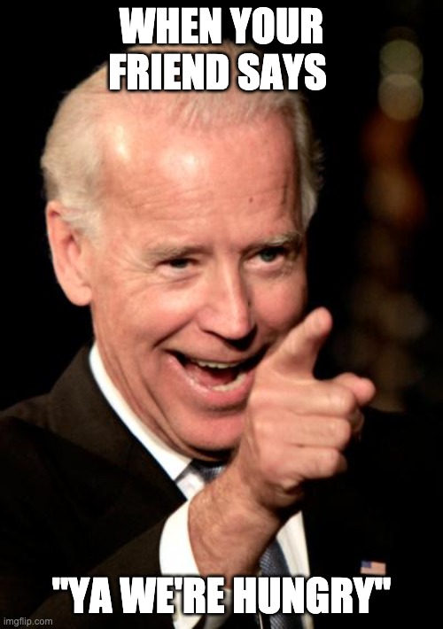 Smilin Biden | WHEN YOUR FRIEND SAYS; "YA WE'RE HUNGRY" | image tagged in memes,smilin biden | made w/ Imgflip meme maker