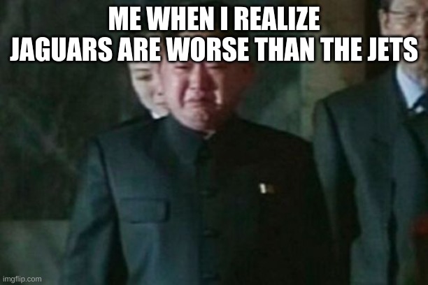 im a jagsfan and im sad | ME WHEN I REALIZE JAGUARS ARE WORSE THAN THE JETS | image tagged in memes,kim jong un sad | made w/ Imgflip meme maker
