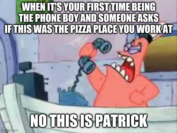 I- |  WHEN IT'S YOUR FIRST TIME BEING THE PHONE BOY AND SOMEONE ASKS IF THIS WAS THE PIZZA PLACE YOU WORK AT; NO THIS IS PATRICK | image tagged in no this is patrick | made w/ Imgflip meme maker