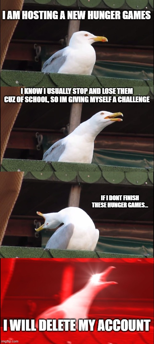 YES I AM SERIOUS | I AM HOSTING A NEW HUNGER GAMES; I KNOW I USUALLY STOP AND LOSE THEM CUZ OF SCHOOL, SO IM GIVING MYSELF A CHALLENGE; IF I DONT FINISH THESE HUNGER GAMES... I WILL DELETE MY ACCOUNT | image tagged in memes,inhaling seagull | made w/ Imgflip meme maker