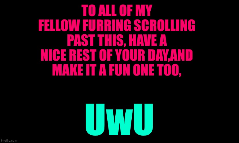 ⚠️MUST READ⚠️ | TO ALL OF MY FELLOW FURRING SCROLLING PAST THIS, HAVE A NICE REST OF YOUR DAY,AND MAKE IT A FUN ONE TOO, UwU | made w/ Imgflip meme maker