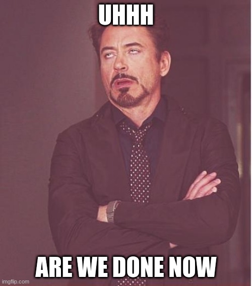 oh god | UHHH; ARE WE DONE NOW | image tagged in memes,face you make robert downey jr | made w/ Imgflip meme maker