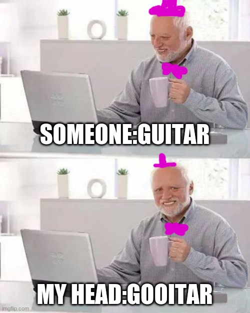 somethings wrong with me |  SOMEONE:GUITAR; MY HEAD:GOOITAR | image tagged in memes,hide the pain harold | made w/ Imgflip meme maker