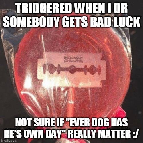 Lollipop with razor blade | TRIGGERED WHEN I OR SOMEBODY GETS BAD LUCK; NOT SURE IF "EVER DOG HAS HE'S OWN DAY" REALLY MATTER :/ | image tagged in lollipop with razor blade | made w/ Imgflip meme maker
