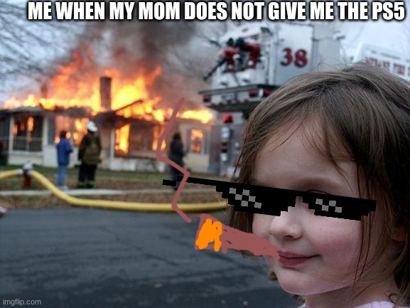 Disaster Girl Meme | ME WHEN MY MOM DOES NOT GIVE ME THE PS5 | image tagged in memes,disaster girl | made w/ Imgflip meme maker