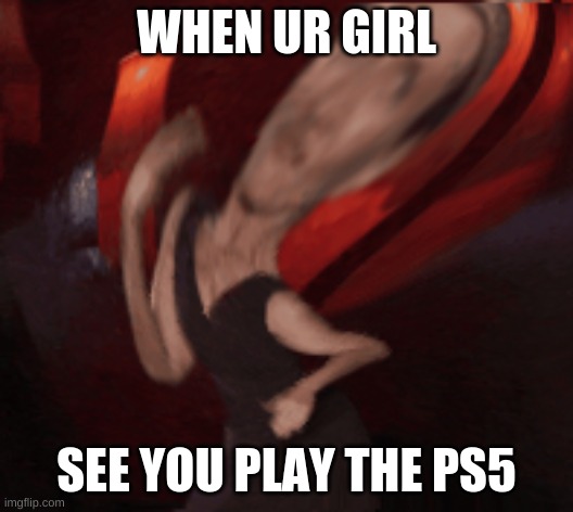 Girls these days... | WHEN UR GIRL; SEE YOU PLAY THE PS5 | image tagged in memes | made w/ Imgflip meme maker