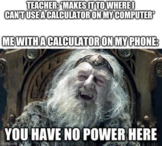 you have no power here | TEACHER: *MAKES IT TO WHERE I CAN'T USE A CALCULATOR ON MY COMPUTER*; ME WITH A CALCULATOR ON MY PHONE: | image tagged in you have no power here | made w/ Imgflip meme maker