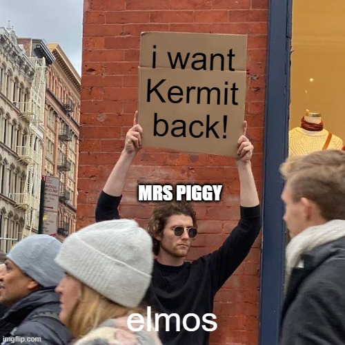 i want Kermit back! MRS PIGGY; elmos | image tagged in memes,guy holding cardboard sign | made w/ Imgflip meme maker