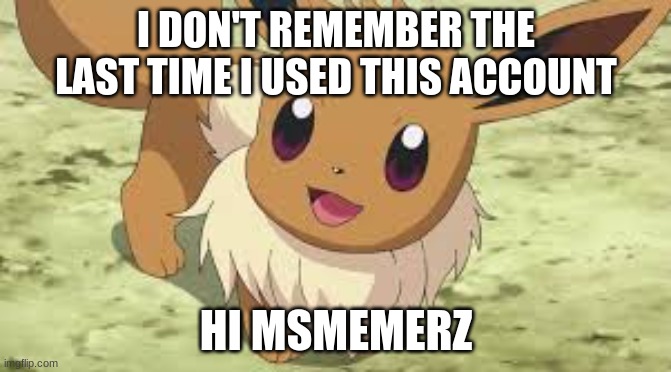 Hi | I DON'T REMEMBER THE LAST TIME I USED THIS ACCOUNT; HI MSMEMERZ | image tagged in eevee | made w/ Imgflip meme maker