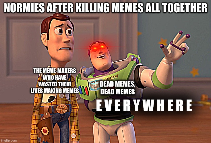 X, X Everywhere | NORMIES AFTER KILLING MEMES ALL TOGETHER; THE MEME-MAKERS WHO HAVE WASTED THEIR LIVES MAKING MEMES; DEAD MEMES, DEAD MEMES; E V E R Y W H E R E | image tagged in memes,x x everywhere | made w/ Imgflip meme maker