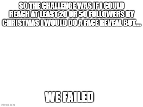 so close | SO THE CHALLENGE WAS IF I COULD REACH AT LEAST 20 OR 50 FOLLOWERS BY CHRISTMAS I WOULD DO A FACE REVEAL BUT.... WE FAILED | image tagged in face reveal | made w/ Imgflip meme maker