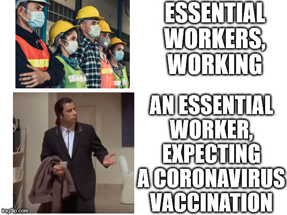 Why aren't you working? | ESSENTIAL WORKERS, WORKING; AN ESSENTIAL WORKER, EXPECTING A CORONAVIRUS VACCINATION | image tagged in coronavirus,essential | made w/ Imgflip meme maker