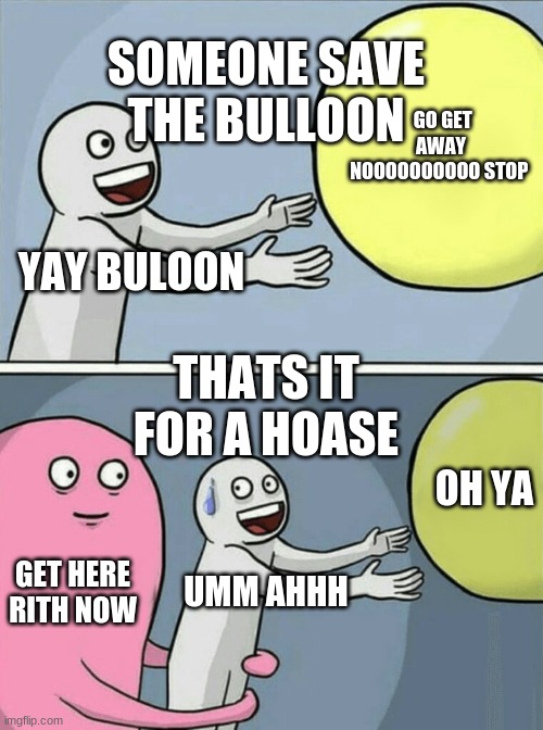 Running Away Balloon Meme | SOMEONE SAVE THE BULLOON; GO GET AWAY NOOOOOOOOOO STOP; YAY BULOON; THATS IT FOR A HOASE; OH YA; GET HERE RITH NOW; UMM AHHH | image tagged in memes,running away balloon | made w/ Imgflip meme maker