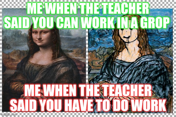 Free | ME WHEN THE TEACHER SAID YOU CAN WORK IN A GROP; ME WHEN THE TEACHER SAID YOU HAVE TO DO WORK | image tagged in free | made w/ Imgflip meme maker