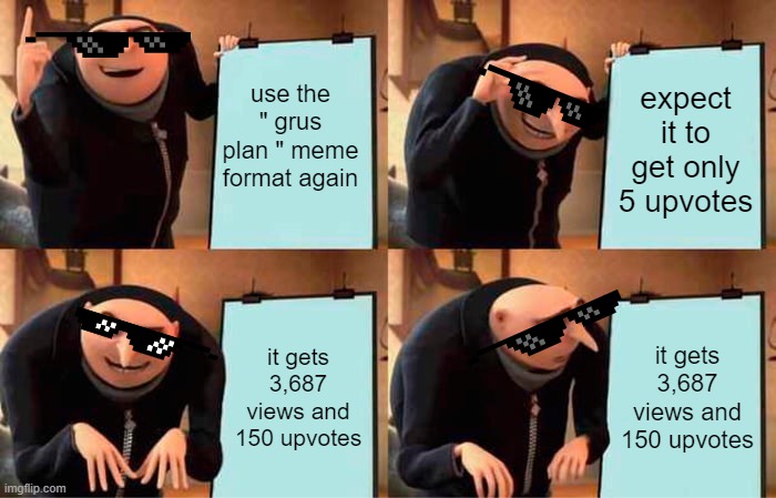 grus other plan | use the " grus plan " meme format again; expect it to get only 5 upvotes; it gets 3,687 views and 150 upvotes; it gets 3,687 views and 150 upvotes | image tagged in memes,gru's plan | made w/ Imgflip meme maker