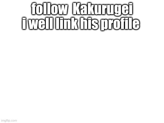 https://imgflip.com/user/Kakurugei | follow  Kakurugei i well link his profile | image tagged in blank white template | made w/ Imgflip meme maker