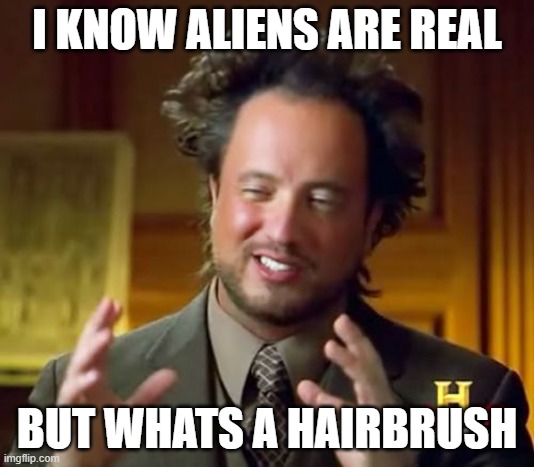 Ancient Aliens Meme | I KNOW ALIENS ARE REAL; BUT WHATS A HAIRBRUSH | image tagged in memes,ancient aliens,too funny | made w/ Imgflip meme maker