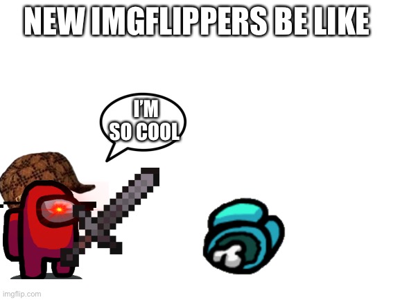 Blank White Template | NEW IMGFLIPPERS BE LIKE; I’M SO COOL | image tagged in blank white template | made w/ Imgflip meme maker
