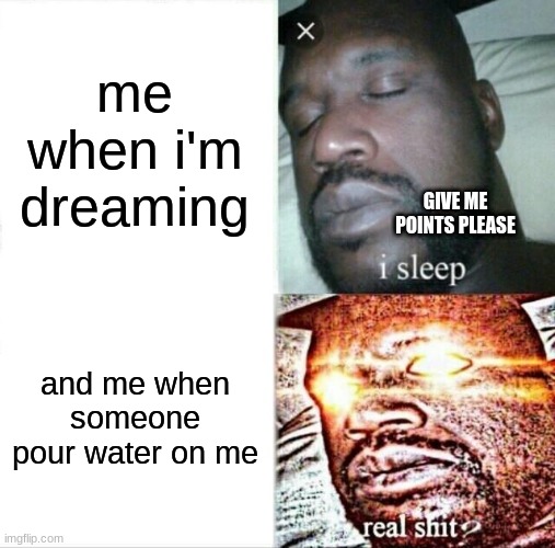 Sleeping Shaq | me when i'm dreaming; GIVE ME POINTS PLEASE; and me when someone pour water on me | image tagged in memes,sleeping shaq | made w/ Imgflip meme maker