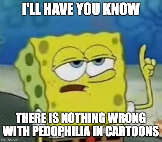 Pedophilia in Cartoons | I'LL HAVE YOU KNOW; THERE IS NOTHING WRONG WITH PEDOPHILIA IN CARTOONS | image tagged in memes,i'll have you know spongebob,pedophilia,cartoon | made w/ Imgflip meme maker
