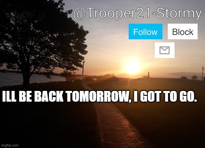 Trooper21-Stormy | ILL BE BACK TOMORROW, I GOT TO GO. | image tagged in trooper21-stormy | made w/ Imgflip meme maker