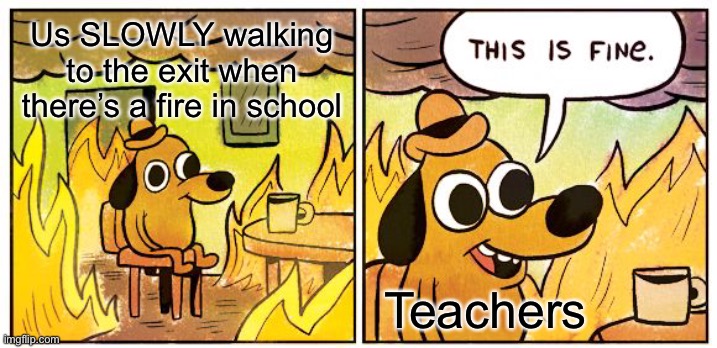 This is fax | Us SLOWLY walking to the exit when there’s a fire in school; Teachers | image tagged in memes,this is fine | made w/ Imgflip meme maker
