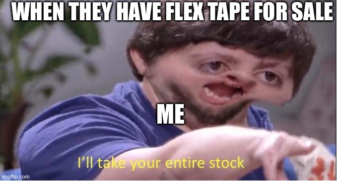 I’ll take your entire stock | WHEN THEY HAVE FLEX TAPE FOR SALE; ME | image tagged in i ll take your entire stock | made w/ Imgflip meme maker