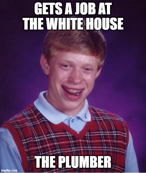 Bad Luck Brian | GETS A JOB AT THE WHITE HOUSE; THE PLUMBER | image tagged in memes,bad luck brian | made w/ Imgflip meme maker
