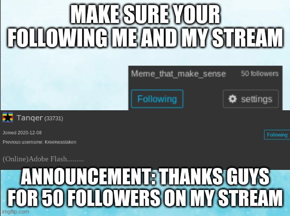 MAKE SURE YOUR FOLLOWING ME AND MY STREAM; ANNOUNCEMENT: THANKS GUYS FOR 50 FOLLOWERS ON MY STREAM | made w/ Imgflip meme maker