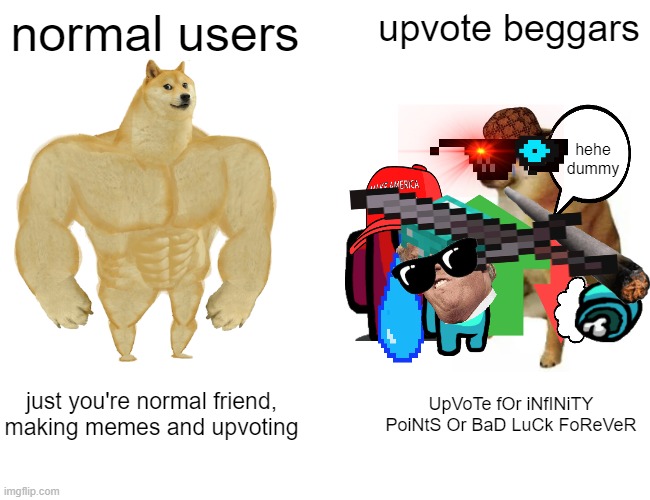 Buff Doge vs. Cheems | normal users; upvote beggars; hehe dummy; UpVoTe fOr iNfINiTY PoiNtS Or BaD LuCk FoReVeR; just you're normal friend, making memes and upvoting | image tagged in memes,buff doge vs cheems | made w/ Imgflip meme maker