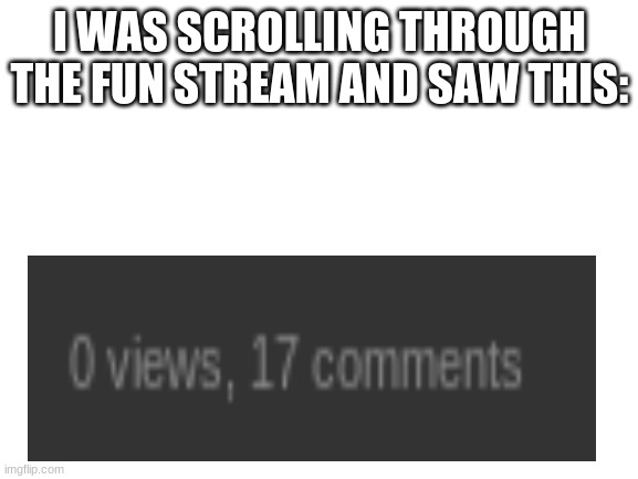 How are there 17 comments and no views???? | I WAS SCROLLING THROUGH THE FUN STREAM AND SAW THIS: | image tagged in wtf | made w/ Imgflip meme maker