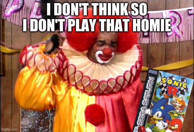 Homie Da Clown | I DON'T THINK SO I DON'T PLAY THAT HOMIE | image tagged in homie da clown | made w/ Imgflip meme maker